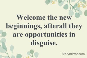 Welcome the new beginnings, afterall they are opportunities in disguise.