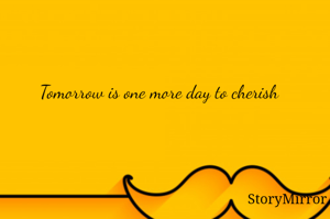 Tomorrow is one more day to cherish 