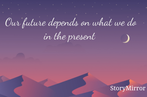 Our future depends on what we do in the present 