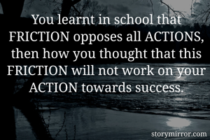 You learnt in school that FRICTION opposes all ACTIONS,
then how you thought that this FRICTION will not work on your ACTION towards success.