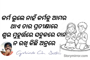 କର୍ମ ଭୁଲେ ନାହଁ କର୍ମକୁ ଆମର 
ଥାଏ ତାର ପ୍ରତୀକ୍ଷାରେ 
ଶୁଭ ମୁହୂର୍ତ୍ତରେ ସବୁକରେ ଦାନ 
ନ ରଖି କିଛି ଅନ୍ତରେ 