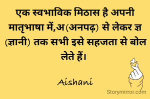 एक स्वभाविक मिठास है अपनी मातृभाषा में,अ(अनपढ़) से लेकर ज्ञ (ज्ञानी) तक सभी इसे सहजता से बोल लेते हैं। 

Aishani