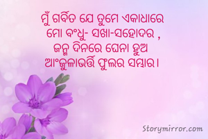 ମୁଁ ଗର୍ବିତ ଯେ ତୁମେ ଏକାଧାରେ 
ମୋ ବଂଧୁ- ସଖା-ସହୋଦର ,
ଜନ୍ମ ଦିନରେ ଘେନା ହୁଅ  
ଆଂଜୁଳାଭର୍ତ୍ତି ଫୁଲର ସମ୍ଭାର। 