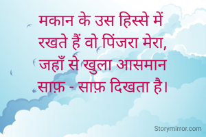 मकान के उस हिस्से में 
रखते हैं वो पिंजरा मेरा,
जहाँ से खुला आसमान
साफ़ - साफ़ दिखता है।