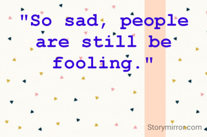 "So sad, people are still be fooling."