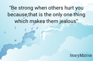 "Be strong when others hurt you because,that is the only one thing which makes them jealous"
