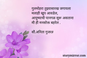 गुलमोहरा तुझ्यासारख जगायला 
मलाही खूप आवडेल,
आयुष्याची पानगळ सुरू असताना
मी ही मनसोक्त बहरेल .

सौ.अनिता गुजर#