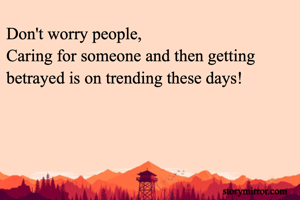 Don't worry people,
Caring for someone and then getting betrayed is on trending these days!