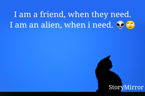 I am a friend, when they need.
I am an alien, when i need. 👽🙄