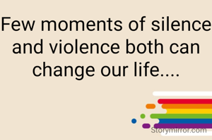 Few moments of silence and violence both can change our life....