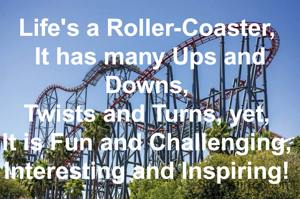 Life's a Roller-Coaster, 
It has many Ups and Downs, 
Twists and Turns, yet, 
It is Fun and Challenging, 
Interesting and Inspiring! 
