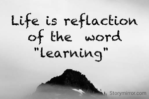 Life is reflaction of the  word "learning" 