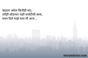 खडतर असेल कितीही वाट, 
तरीही सोडणार नाही सचोटीची कास,
वचन दिले माझे मला मी आज ..
