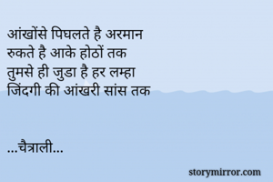 आंखोंसे पिघलते है अरमान
रुकते है आके होठों तक
तुमसे ही जुडा है हर लम्हा 
जिंदगी की आंखरी सांस तक 


...चैत्राली...