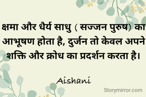 क्षमा और धैर्य साधु ( सज्जन पुरुष) का आभूषण होता है, दुर्जन तो केवल अपने शक्ति और क्रोध का प्रदर्शन करता है।

Aishani
