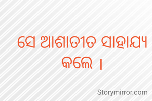 ସେ ଆଶାତୀତ ସାହାଯ୍ୟ କଲେ ।