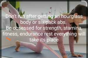 Don't run after getting an hourglass body or six pack abs. 
Be obsessed for strength, stamina, fitness, endurance rest everything will take its place