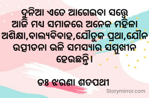ଦୁନିଆ ଏତେ ଆଗେଇବା ସତ୍ତ୍ବେ ଆଜି ମଧ୍ୟ ସମାଜରେ ଅନେକ ମହିଳା ଅଶିକ୍ଷା,ବାଲ୍ୟବିବାହ,ଯୌତୁକ ପ୍ରଥା,ଯୌନ ଉତ୍ପୀଡନା ଭଳି ସମସ୍ୟାର ସମ୍ମୁଖୀନ ହେଉଛନ୍ତି।

ଡଃ ଝରଣା ଶତପଥୀ 