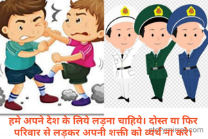 हमे अपने देश के लिये लड़ना चाहिये। दोस्त या फिर परिवार से लड़कर अपनी शक्ती को व्यर्थ ना करे।