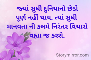 જ્યાં સુધી દુનિયાનો છેડો
પૂર્ણ નહીં થાય. ત્યાં સુધી 
માનવતા ની કલમે નિરંતર વિચારો વહ્યા જ કરશે.