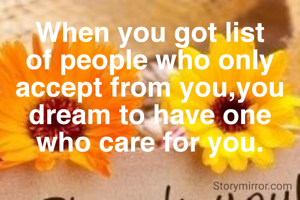 When you got list of people who only accept from you,you dream to have one who care for you.