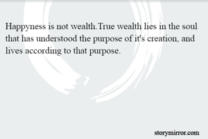 Happyness is not wealth.True wealth lies in the soul that has understood the purpose of it's creation, and lives according to that purpose.