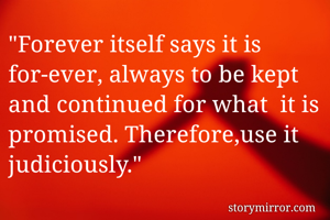 "Forever itself says it is for-ever, always to be kept and continued for what  it is promised. Therefore,use it judiciously." 