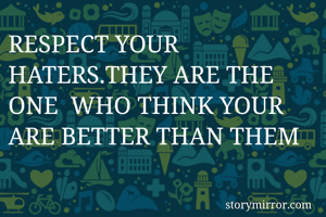 RESPECT YOUR HATERS.THEY ARE THE ONE  WHO THINK YOUR  ARE BETTER THAN THEM
