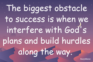 The biggest obstacle to success is when we interfere with God's plans and build hurdles along the way. 