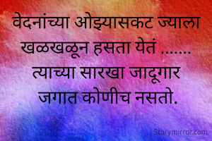 वेदनांच्या ओझ्यासकट ज्याला खळखळून हसता येतं .......
त्याच्या सारखा जादूगार
 जगात कोणीच नसतो.