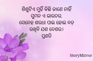 ଶିଶୁଟିଏ ମୁହିଁ କିଛି ଜାଣେ ନାହିଁ
ସୁମନ ଏ ଭାରତର,
ସେନେହ ଶରଧା ପାଇ ହୋଇ ବଡ଼
ରଖିବି ଯଶ ଦେଶର।
ପ୍ରଣତି
