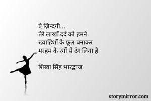 ऐ ज़िन्दगी... 
तेरे लाखों दर्द को हमने 
ख्वाहिशों के फूल बनाकर 
मरहम के रंगों से रंग लिया है

शिखा सिंह भारद्वाज 