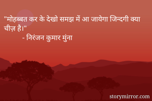 "मोहब्बत कर के देखो समझ में आ जायेगा जिन्दगी क्या चीज़ है।"
          - निरंजन कुमार मुंना 