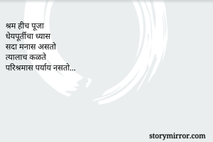 श्रम हीच पूजा
धेयपूर्तीचा ध्यास
सदा मनास असतो
त्यालाच कळते
परिश्रमास पर्याय नसतो...