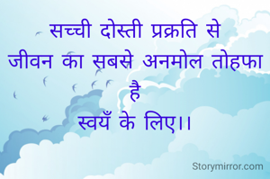 सच्ची दोस्ती प्रक्रति से
जीवन का सबसे अनमोल तोहफा है
स्वयँ के लिए।।

