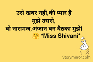  


उसे खबर नही,की प्यार है
मुझे उससे,
वो नासमज,अंजान बन बैठका मुझे|
                🤗 *Miss Shivani*