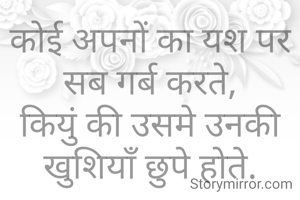 कोई अपनों का यश पर सब गर्ब करते,
कियुं की उसमे उनकी खुशियाँ छुपे होते.