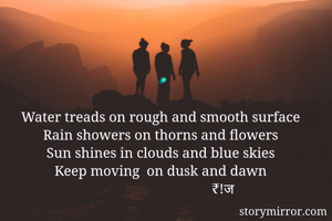 Water treads on rough and smooth surface
Rain showers on thorns and flowers
Sun shines in clouds and blue skies
Keep moving  on dusk and dawn
                                   ₹!ज