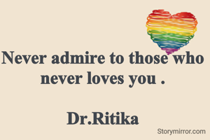 Never admire to those who never loves you .

Dr.Ritika