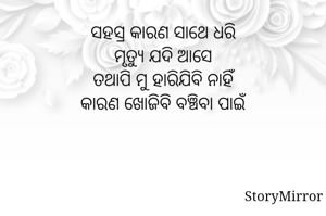 ସହସ୍ର କାରଣ ସାଥେ ଧରି
ମୃତ୍ୟୁ ଯଦି ଆସେ
ତଥାପି ମୁ ହାରିଯିବି ନାହିଁ
କାରଣ ଖୋଜିବି ବଞ୍ଚିବା ପାଇଁ