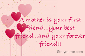 A mother is your first friend...your best friend...and your forever friend!!