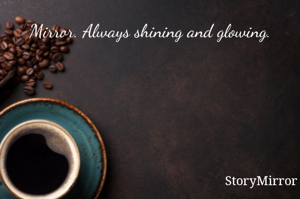 Mirror. Always shining and glowing.