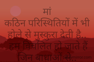 मां
कठिन परिस्थितियों में भी होले से मुस्कुरा देती है..
 हम विचलित हो जाते हैं जिन बाधाओं से..
 मां धैर्य से उनमें भी रास्ता बना देती है..