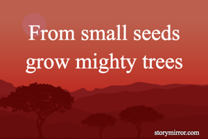 From small seeds grow mighty trees