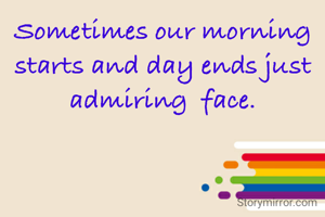 Sometimes our morning starts and day ends just admiring  face.