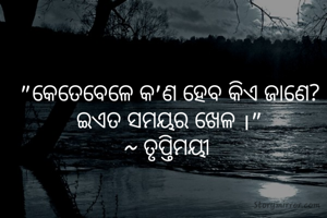 "କେତେବେଳେ କ'ଣ ହେବ କିଏ ଜାଣେ?
ଇଏତ ସମୟର ଖେଳ ।"
~ ତୃପ୍ତିମୟୀ 
