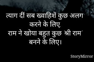 त्याग दीं सब ख्वाहिशें कुछ अलग करने के लिए, 
राम ने खोया बहुत कुछ 'श्री राम' बनने के लिए। 