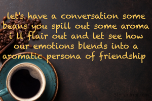 let's have a conversation some beans you spill out some aroma i ll flair out and let see how our emotions blends into a aromatic persona of friendship 