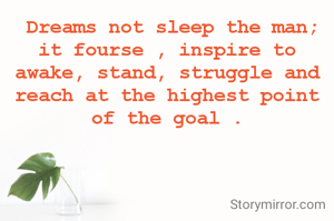  Dreams not sleep the man; it fourse , inspire to awake, stand, struggle and reach at the highest point of the goal .