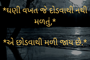 *ઘણી વખત જે દોડવાથી નથી મળતું,*

*એ છોડવાથી મળી જાય છે.*

